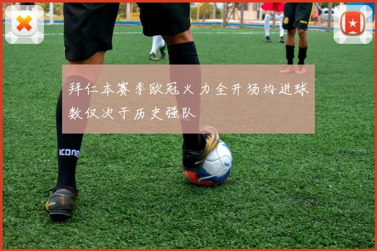拜仁本赛季欧冠火力全开场均进球数仅次于历史强队