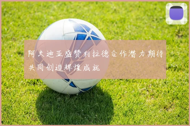 阿夫迪亚盛赞利拉德合作潜力期待共同创造辉煌成就