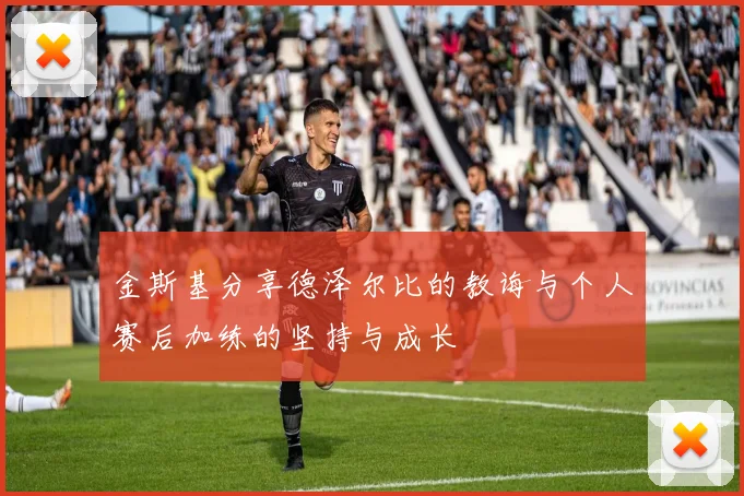 金斯基分享德泽尔比的教诲与个人赛后加练的坚持与成长