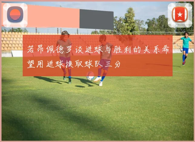 若昂佩德罗谈进球与胜利的关系希望用进球换取球队三分