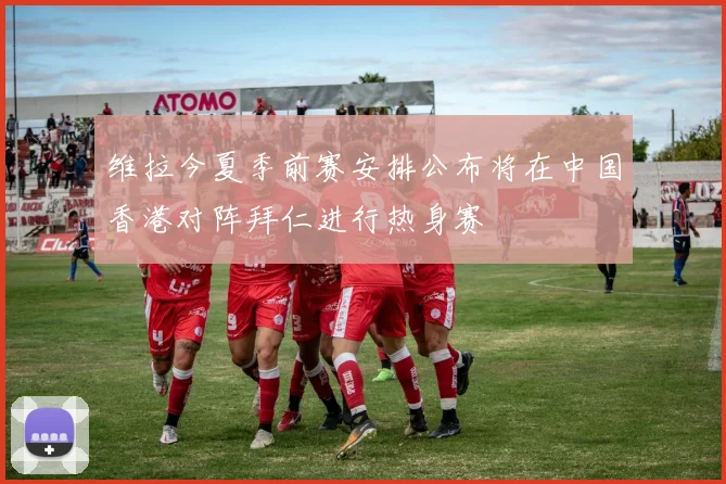 维拉今夏季前赛安排公布将在中国香港对阵拜仁进行热身赛