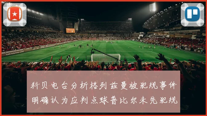 科贝电台分析格列兹曼被犯规事件明确认为应判点球普比尔未先犯规