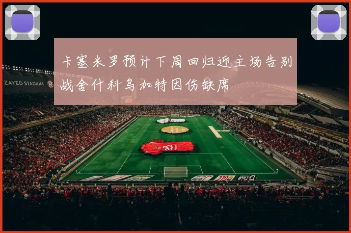 卡塞米罗预计下周回归迎主场告别战舍什科乌加特因伤缺席
