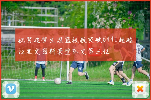 祝贺追梦生涯篮板数突破6441超越拉里史密斯荣登队史第三位