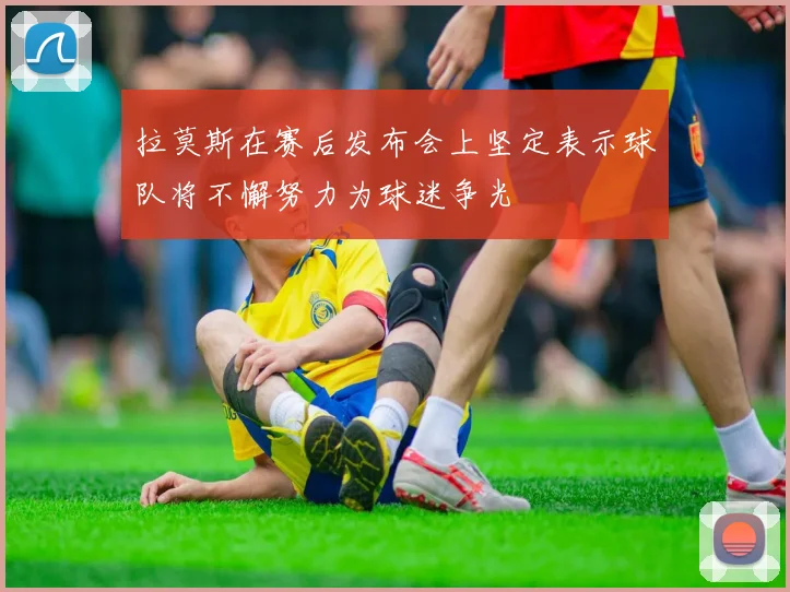 拉莫斯在赛后发布会上坚定表示球队将不懈努力为球迷争光