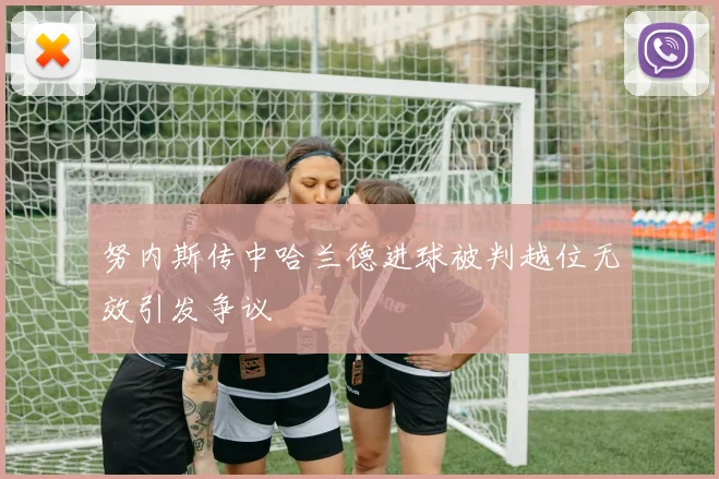努内斯传中哈兰德进球被判越位无效引发争议