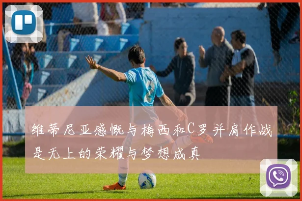 维蒂尼亚感慨与梅西和C罗并肩作战是无上的荣耀与梦想成真