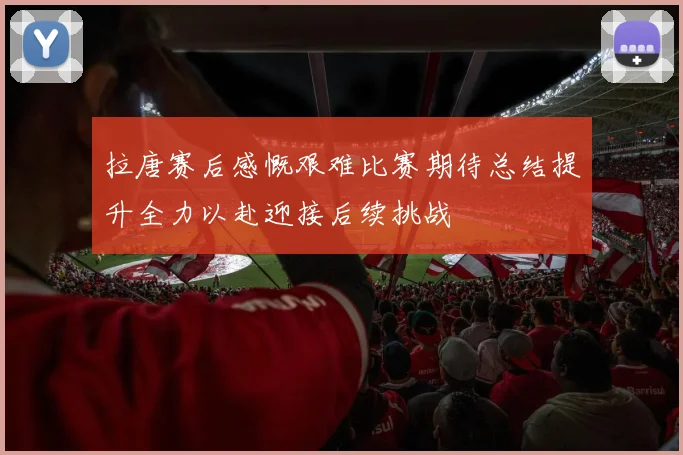 拉唐赛后感慨艰难比赛期待总结提升全力以赴迎接后续挑战