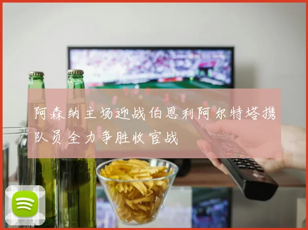 阿森纳主场迎战伯恩利阿尔特塔携队员全力争胜收官战