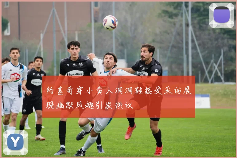 约基奇穿小黄人洞洞鞋接受采访展现幽默风趣引发热议