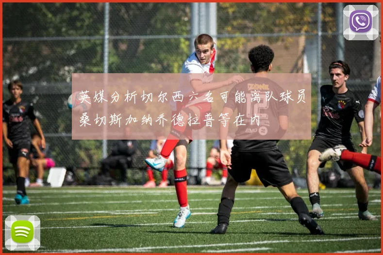 英媒分析切尔西六名可能离队球员桑切斯加纳乔德拉普等在内
