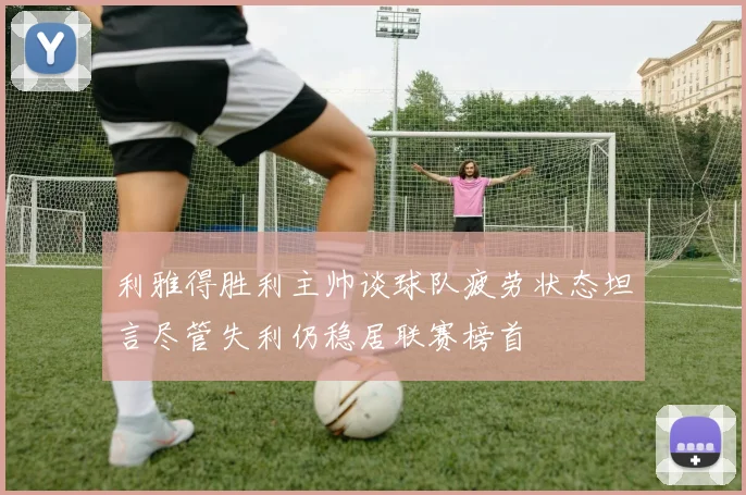 利雅得胜利主帅谈球队疲劳状态坦言尽管失利仍稳居联赛榜首