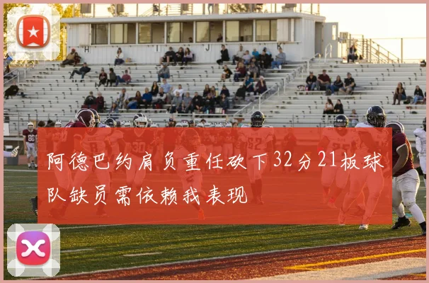 阿德巴约肩负重任砍下32分21板球队缺员需依赖我表现