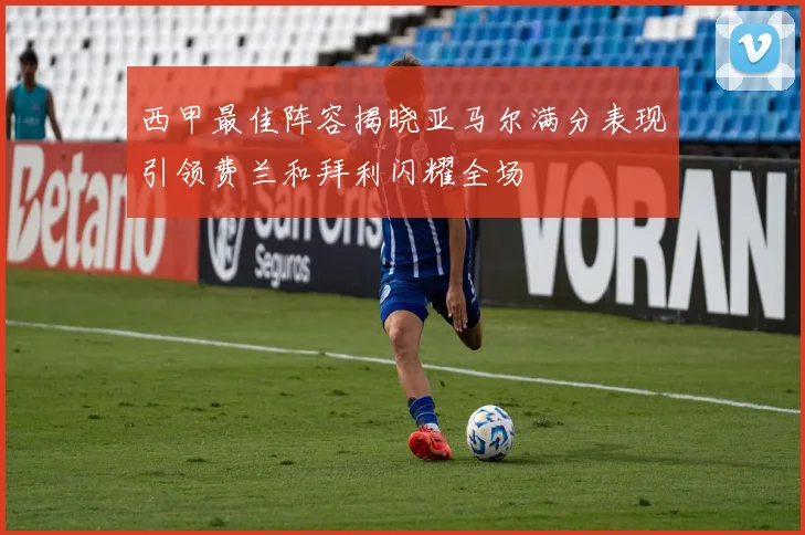 西甲最佳阵容揭晓亚马尔满分表现引领费兰和拜利闪耀全场