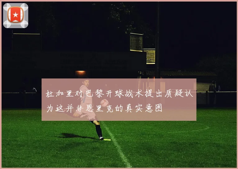 杜加里对巴黎开球战术提出质疑认为这并非恩里克的真实意图