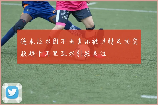 德米拉尔因不当言论被沙特足协罚款超十万里亚尔引发关注