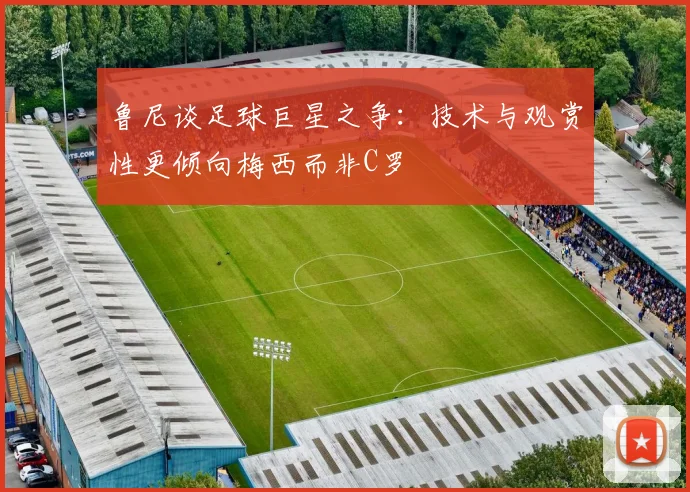 鲁尼谈足球巨星之争：技术与观赏性更倾向梅西而非C罗
