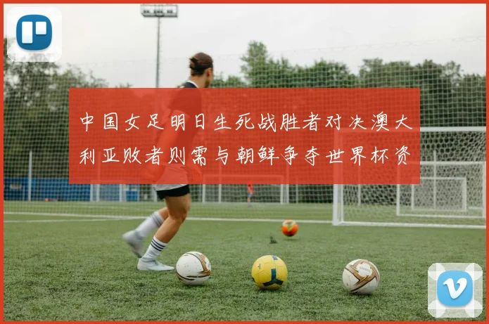 中国女足明日生死战胜者对决澳大利亚败者则需与朝鲜争夺世界杯资格
