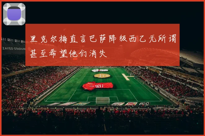 里克尔梅直言巴萨降级西乙无所谓甚至希望他们消失
