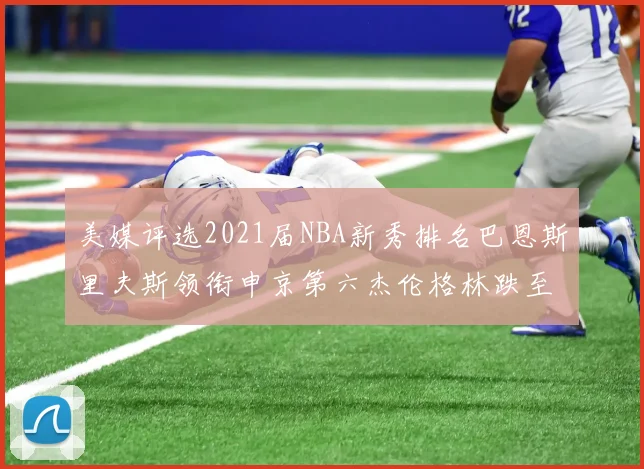 美媒评选2021届NBA新秀排名巴恩斯里夫斯领衔申京第六杰伦格林跌至第九
