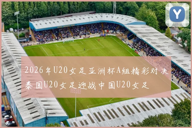 2026年U20女足亚洲杯A组精彩对决泰国U20女足迎战中国U20女足