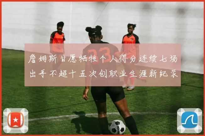 詹姆斯甘愿牺牲个人得分连续七场出手不超十五次创职业生涯新纪录