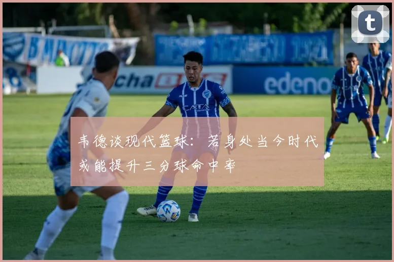 韦德谈现代篮球：若身处当今时代或能提升三分球命中率