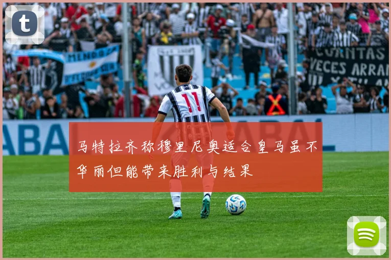 马特拉齐称穆里尼奥适合皇马虽不华丽但能带来胜利与结果
